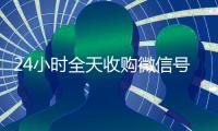24小时全天收购微信号（卖微信的正规交易平台）